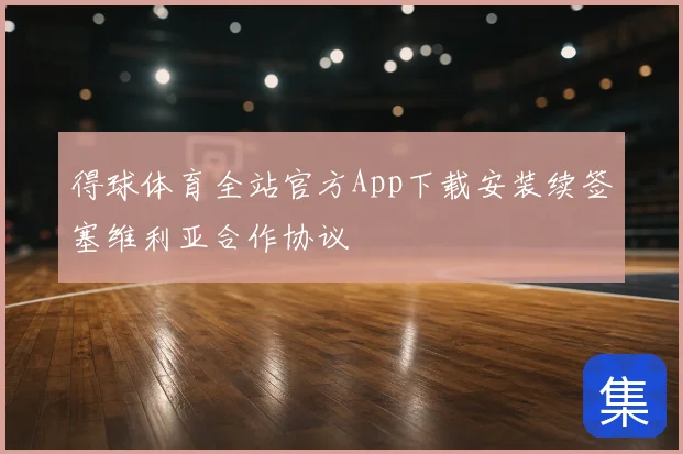 得球体育全站官方App下载安装续签塞维利亚合作协议
