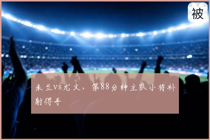 米兰vs尤文，第88分钟主队小将补射得手