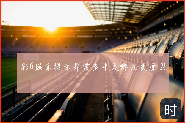 彩6娱乐提示异常多半是哪几类原因